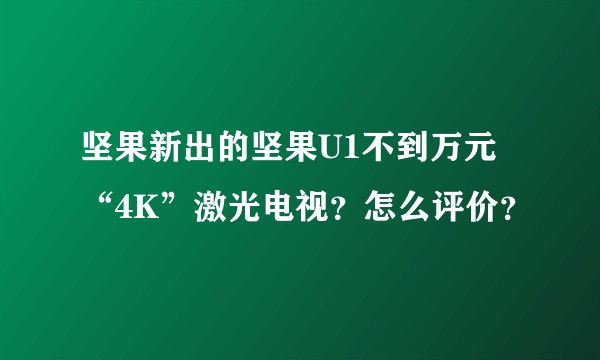 坚果新出的坚果U1不到万元“4K”激光电视？怎么评价？