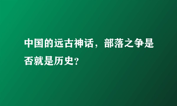 中国的远古神话，部落之争是否就是历史？