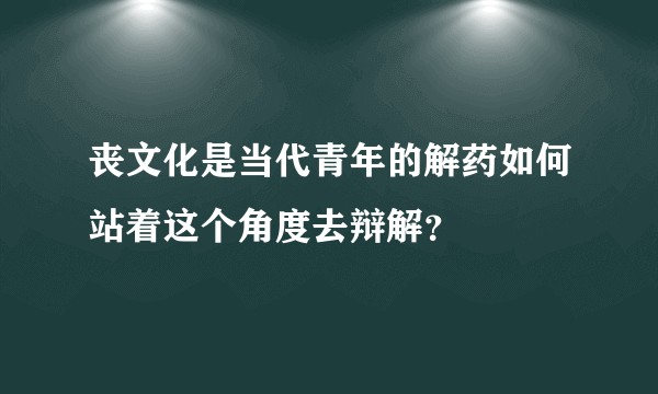 丧文化是当代青年的解药如何站着这个角度去辩解？