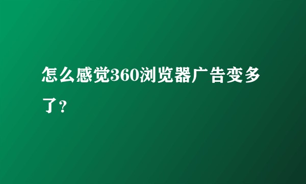 怎么感觉360浏览器广告变多了？