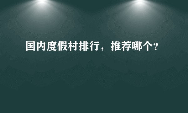 国内度假村排行,推荐哪个?
