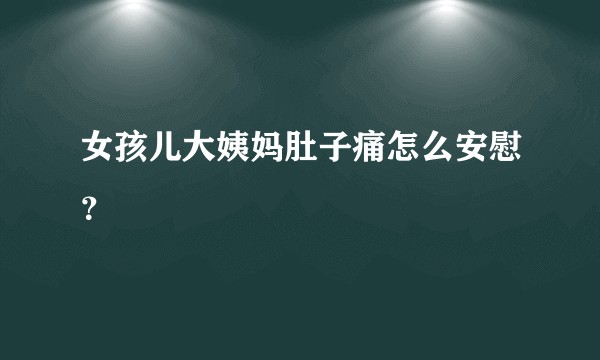 女孩儿大姨妈肚子痛怎么安慰？