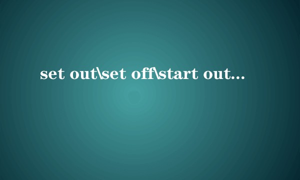 set out\set off\start out\start off做出发、动身讲的时候有什么区别？