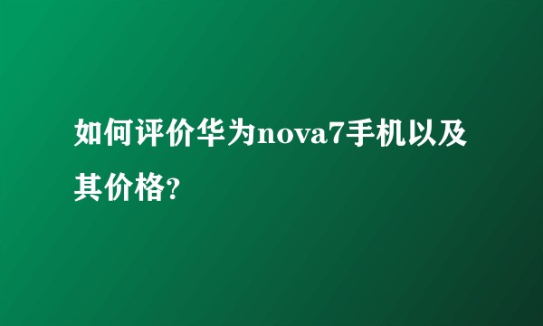 如何评价华为nova7手机以及其价格？