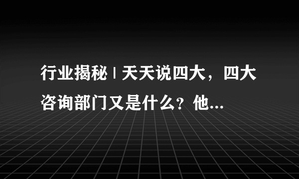 行业揭秘 | 天天说四大，四大咨询部门又是什么？他们都有哪些业务？