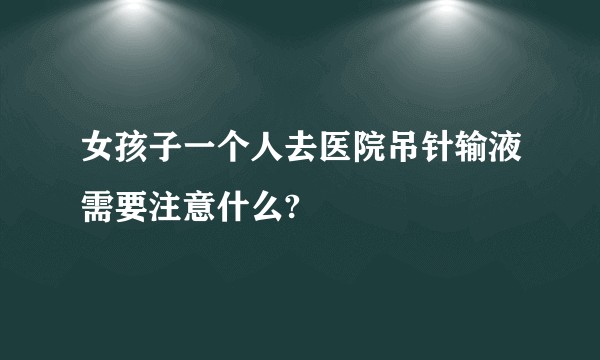 女孩子一个人去医院吊针输液需要注意什么?