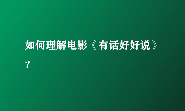 如何理解电影《有话好好说》？