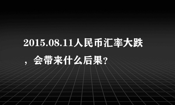 2015.08.11人民币汇率大跌 ，会带来什么后果？