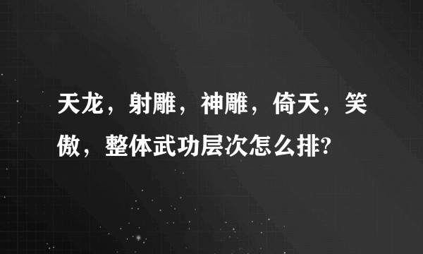 天龙，射雕，神雕，倚天，笑傲，整体武功层次怎么排?