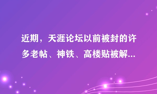 近期,天涯论坛以前被封的许多老帖、神铁、高楼贴被解封,是什么情况?