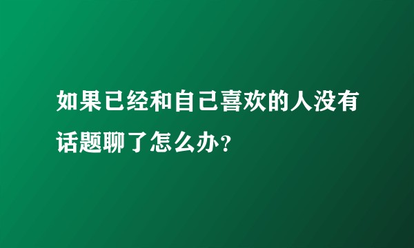 如果已经和自己喜欢的人没有话题聊了怎么办？