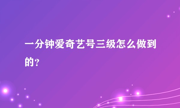 一分钟爱奇艺号三级怎么做到的？