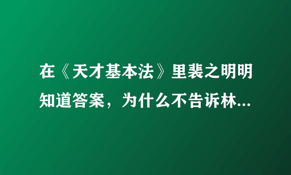 在《天才基本法》里裴之明明知道答案，为什么不告诉林朝夕呢？