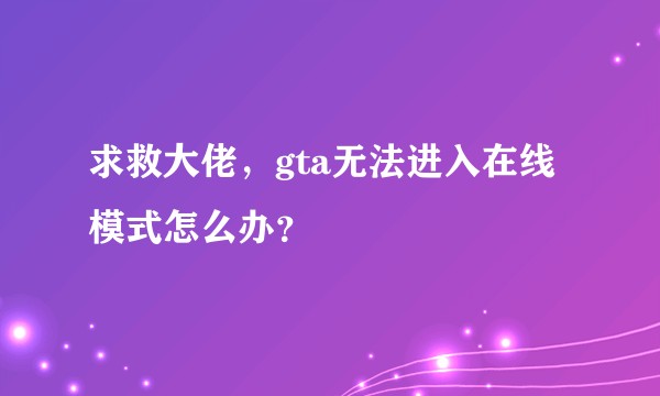 求救大佬，gta无法进入在线模式怎么办？
