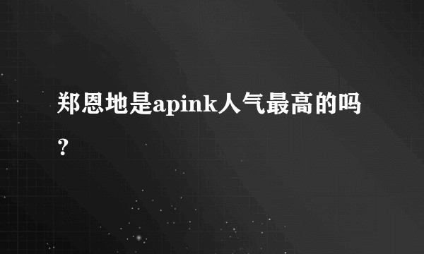 郑恩地是apink人气最高的吗？