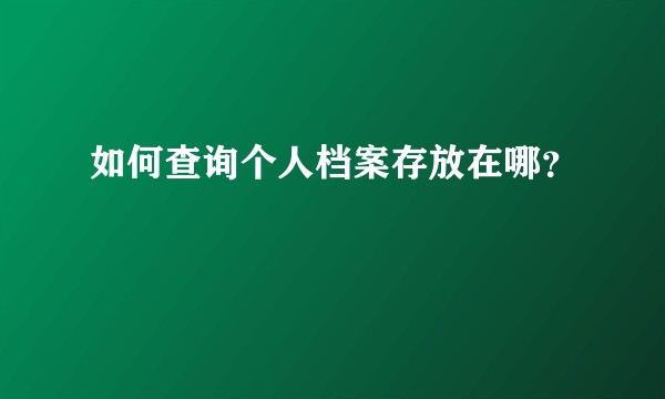 如何查询个人档案存放在哪？