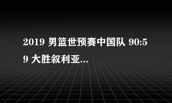 2019 男篮世预赛中国队 90:59 大胜叙利亚，周琦 32+10，如何评价这场比赛？