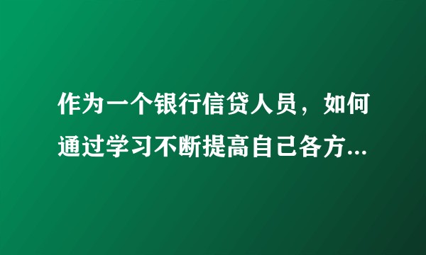 作为一个银行信贷人员，如何通过学习不断提高自己各方面的能力？