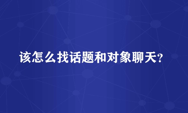 该怎么找话题和对象聊天？