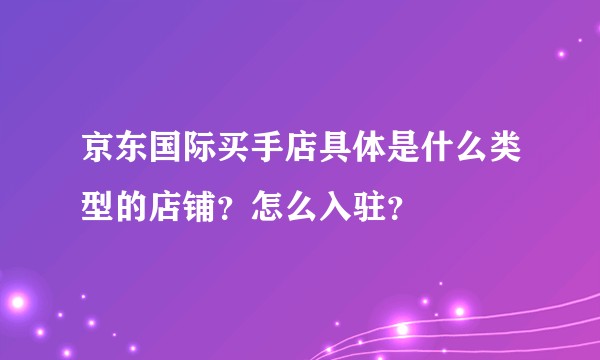京东国际买手店具体是什么类型的店铺?怎么入驻?