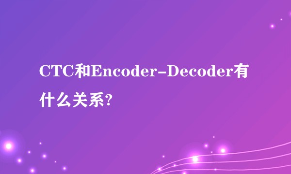 CTC和Encoder-Decoder有什么关系?