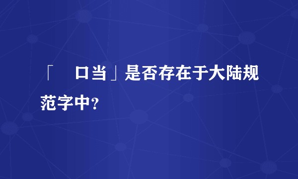「⿰口当」是否存在于大陆规范字中？