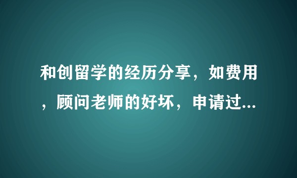 和创留学的经历分享，如费用，顾问老师的好坏，申请过程中的优劣等，请过来人说说自己的体会？