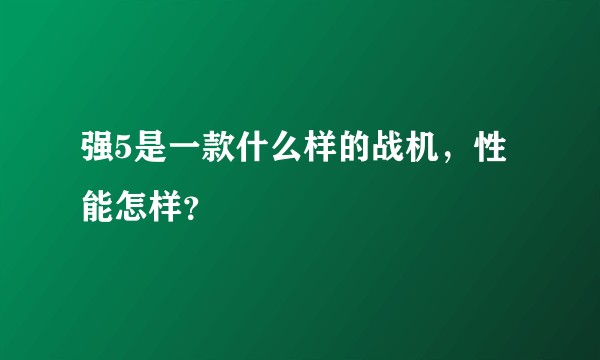 强5是一款什么样的战机,性能怎样?