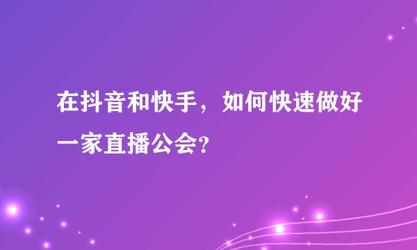 在抖音和快手，如何快速做好一家直播公会？