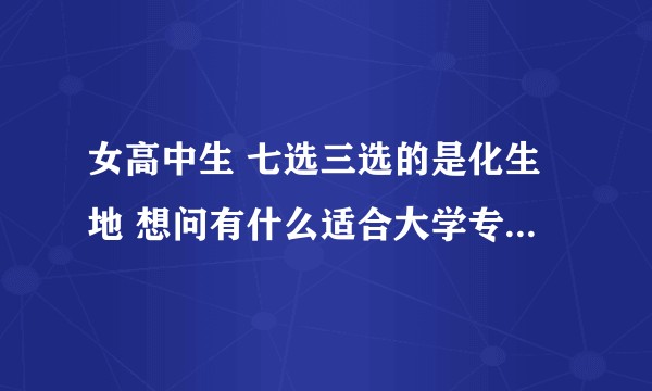 女高中生 七选三选的是化生地 想问有什么适合大学专业推荐？