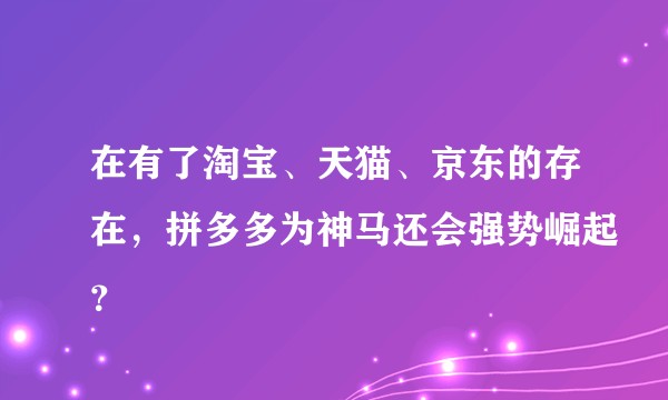 在有了淘宝、天猫、京东的存在,拼多多为神马还会强势崛起?