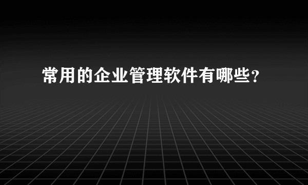 常用的企业管理软件有哪些？