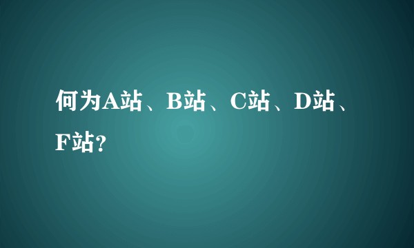 何为A站、B站、C站、D站、F站？