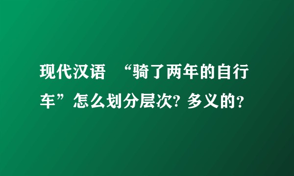 现代汉语  “骑了两年的自行车”怎么划分层次? 多义的？