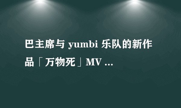 巴主席与 yumbi 乐队的新作品「万物死」MV 中先后出现了哪些歌曲与现场？