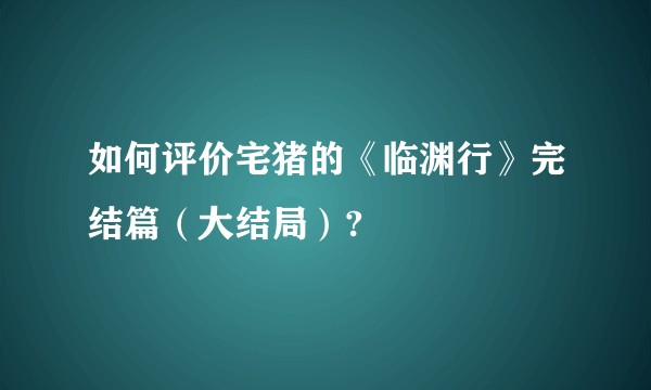 如何评价宅猪的《临渊行》完结篇（大结局）?