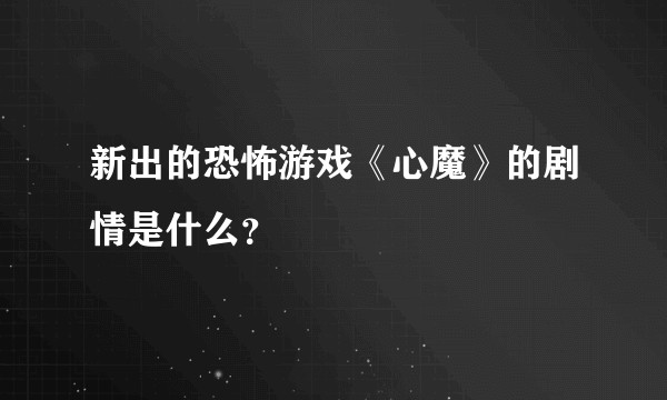 新出的恐怖游戏《心魔》的剧情是什么？