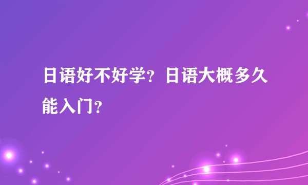 日语好不好学？日语大概多久能入门？