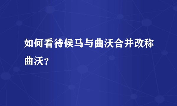 如何看待侯马与曲沃合并改称曲沃?