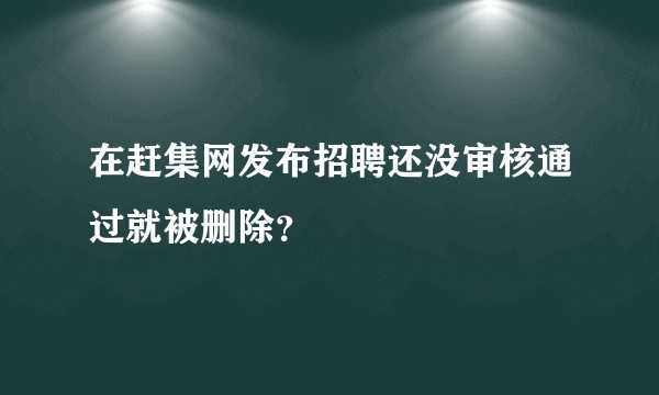 在赶集网发布招聘还没审核通过就被删除？