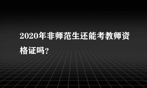 2020年非师范生还能考教师资格证吗？