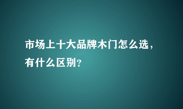 市场上十大品牌木门怎么选，有什么区别？