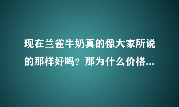 现在兰雀牛奶真的像大家所说的那样好吗？那为什么价格也不是太贵？