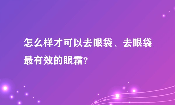 怎么样才可以去眼袋、去眼袋最有效的眼霜？