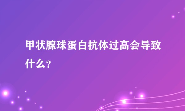 甲状腺球蛋白抗体过高会导致什么？