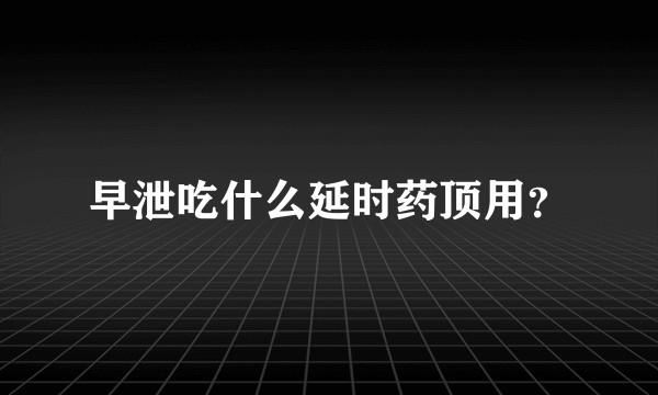 早泄吃什么延时药顶用？