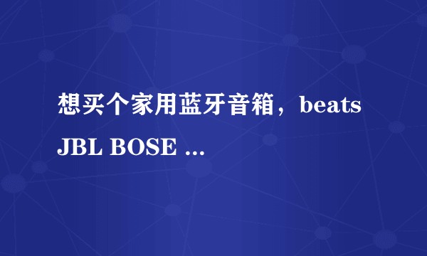 想买个家用蓝牙音箱,beats JBL BOSE 这三个牌子哪个好?