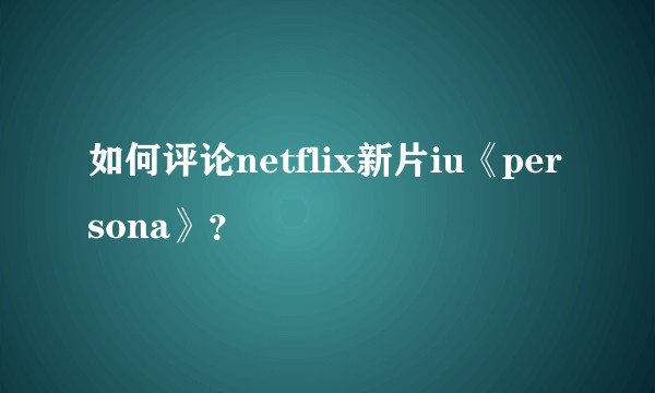 如何评论netflix新片iu《persona》？
