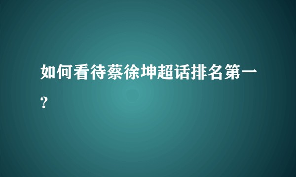 如何看待蔡徐坤超话排名第一？