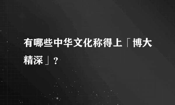 有哪些中华文化称得上「博大精深」？